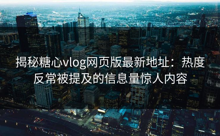 揭秘糖心vlog网页版最新地址:热度反常被提及的信息量惊人内容 揭秘糖心vlog网页版最新地址:热度反常被提及的信息量惊人内容