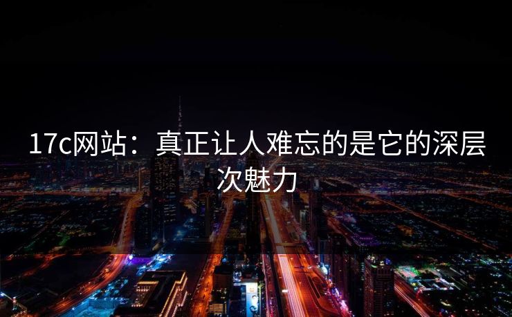 17c网站：真正让人难忘的是它的深层次魅力