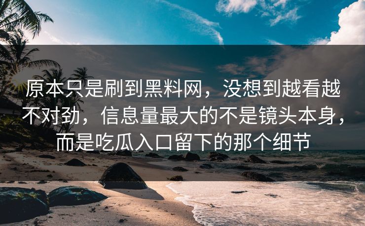 原本只是刷到黑料网,没想到越看越不对劲,信息量最大的不是镜头本身,而是吃瓜入口留下的那个细节 原本只是刷到黑料网,没想到越看越不对劲,信息量最大的不是镜头本身,而是吃瓜入口留下的那个细节
