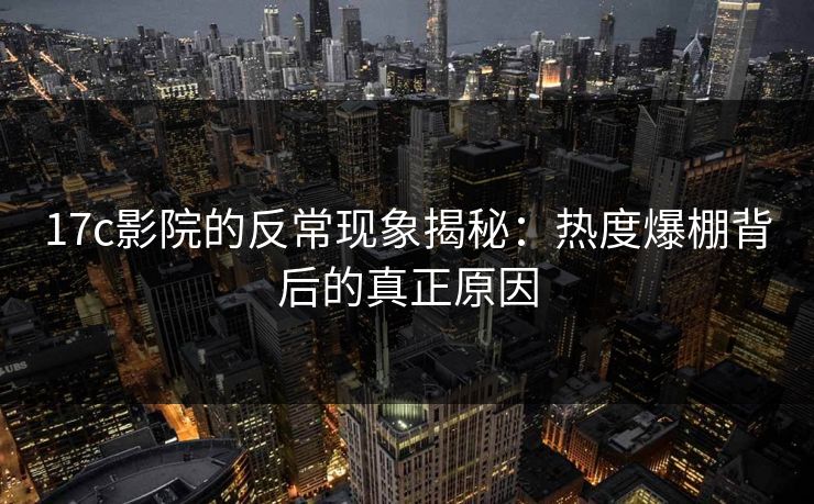 17c影院的反常现象揭秘:热度爆棚背后的真正原因 17c影院的反常现象揭秘:热度爆棚背后的真正原因