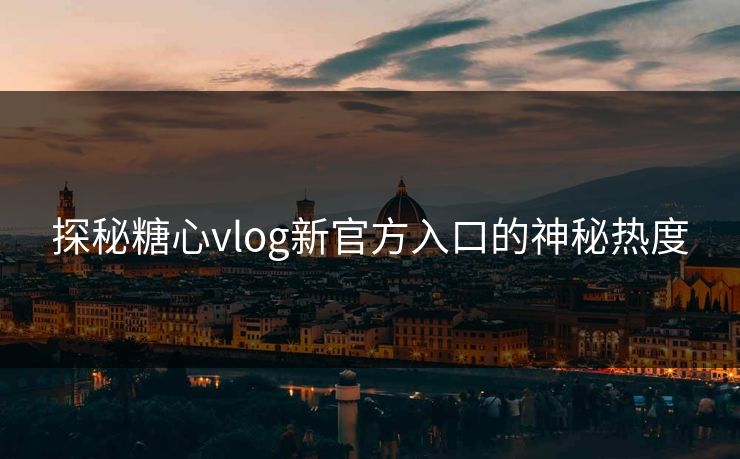 探秘糖心vlog新官方入口的神秘热度 探秘糖心vlog新官方入口的神秘热度