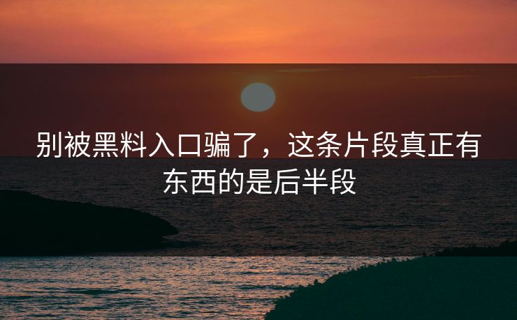 别被黑料入口骗了,这条片段真正有东西的是后半段 别被黑料入口骗了,这条片段真正有东西的是后半段