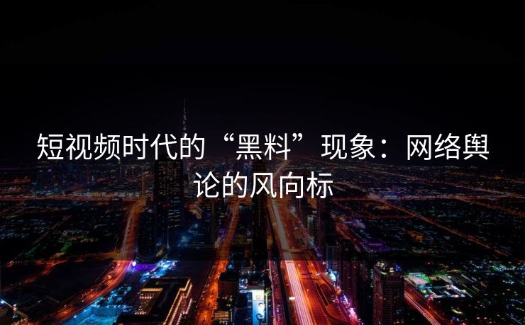 短视频时代的“黑料”现象：网络舆论的风向标