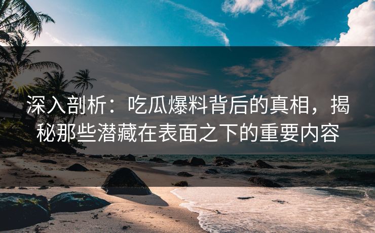 深入剖析:吃瓜爆料背后的真相,揭秘那些潜藏在表面之下的重要内容 深入剖析:吃瓜爆料背后的真相,揭秘那些潜藏在表面之下的重要内容
