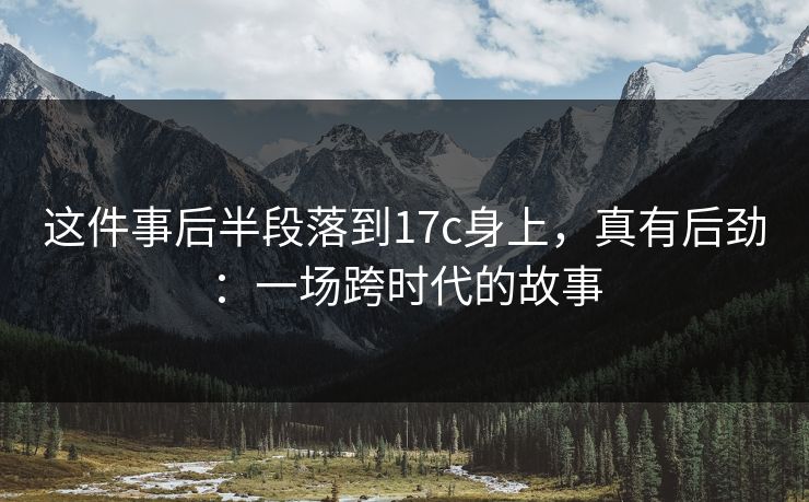 这件事后半段落到17c身上,真有后劲:一场跨时代的故事 这件事后半段落到17c身上,真有后劲:一场跨时代的故事