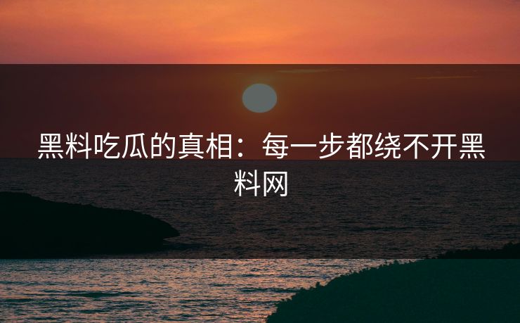 黑料吃瓜的真相:每一步都绕不开黑料网 黑料吃瓜的真相:每一步都绕不开黑料网