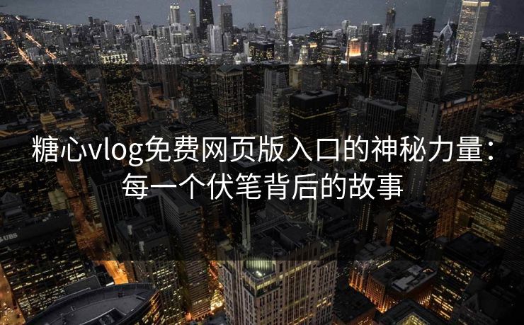 糖心vlog免费网页版入口的神秘力量：每一个伏笔背后的故事
