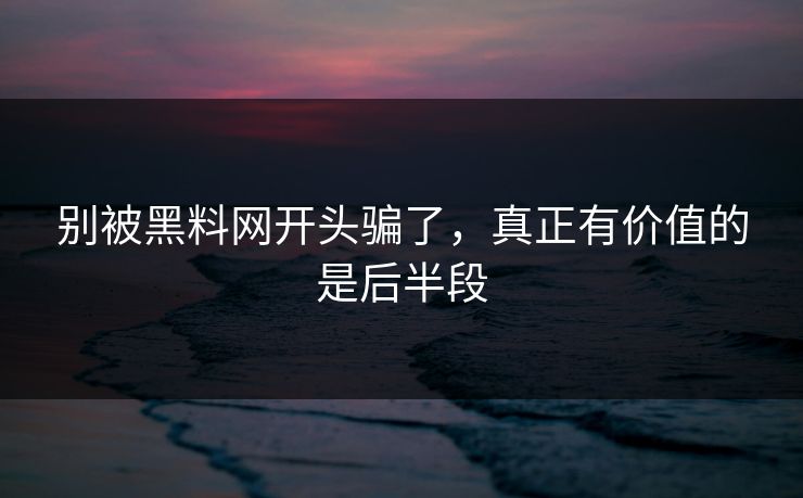 别被黑料网开头骗了，真正有价值的是后半段