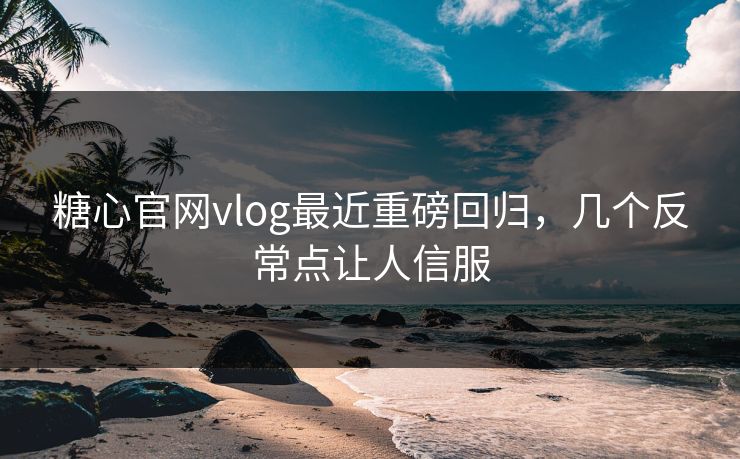 糖心官网vlog最近重磅回归,几个反常点让人信服 糖心官网vlog最近重磅回归,几个反常点让人信服