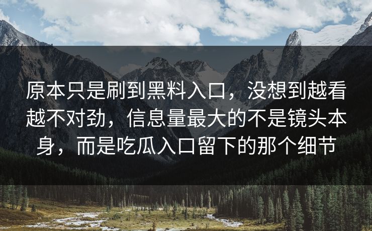 原本只是刷到黑料入口,没想到越看越不对劲,信息量最大的不是镜头本身,而是吃瓜入口留下的那个细节 原本只是刷到黑料入口,没想到越看越不对劲,信息量最大的不是镜头本身,而是吃瓜入口留下的那个细节