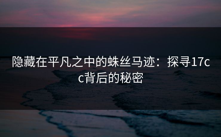隐藏在平凡之中的蛛丝马迹:探寻17cc背后的秘密 隐藏在平凡之中的蛛丝马迹:探寻17cc背后的秘密