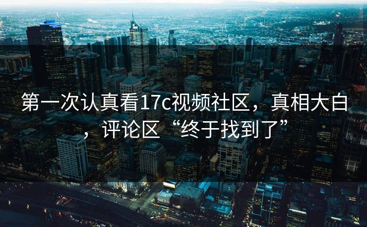 第一次认真看17c视频社区,真相大白,评论区“终于找到了” 第一次认真看17c视频社区,真相大白,评论区“终于找到了”