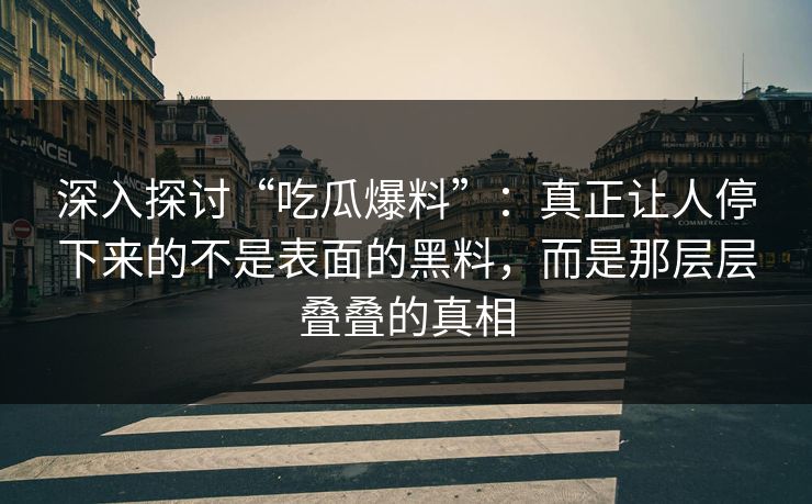 深入探讨“吃瓜爆料”:真正让人停下来的不是表面的黑料,而是那层层叠叠的真相 深入探讨“吃瓜爆料”:真正让人停下来的不是表面的黑料,而是那层层叠叠的真相