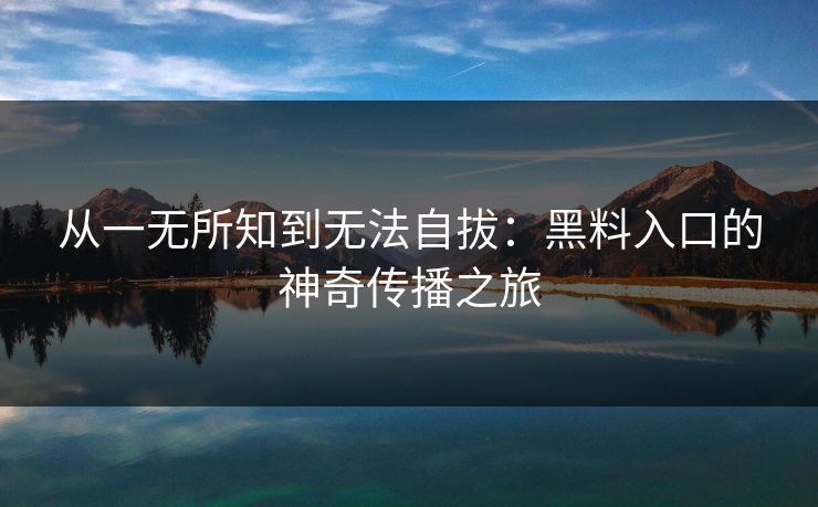 从一无所知到无法自拔:黑料入口的神奇传播之旅 从一无所知到无法自拔:黑料入口的神奇传播之旅