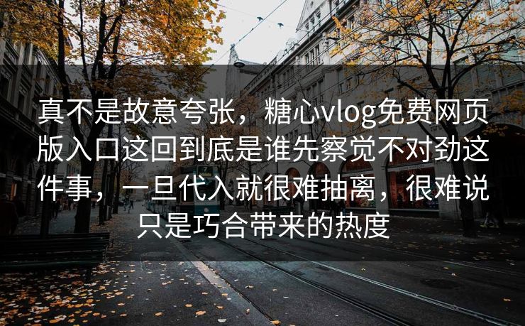 真不是故意夸张,糖心vlog免费网页版入口这回到底是谁先察觉不对劲这件事,一旦代入就很难抽离,很难说只是巧合带来的热度 真不是故意夸张,糖心vlog免费网页版入口这回到底是谁先察觉不对劲这件事,一旦代入就很难抽离,很难说只是巧合带来的热度