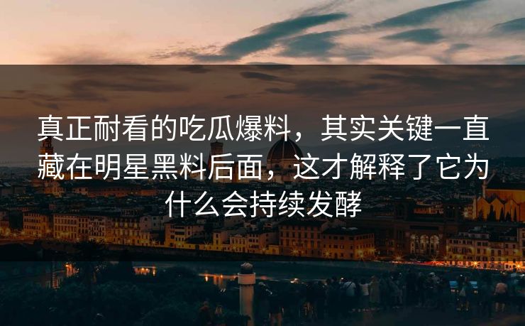真正耐看的吃瓜爆料,其实关键一直藏在明星黑料后面,这才解释了它为什么会持续发酵 真正耐看的吃瓜爆料,其实关键一直藏在明星黑料后面,这才解释了它为什么会持续发酵