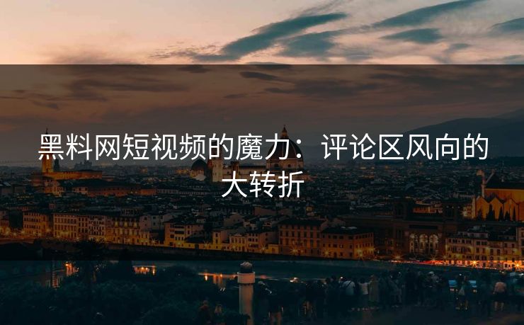 黑料网短视频的魔力：评论区风向的大转折