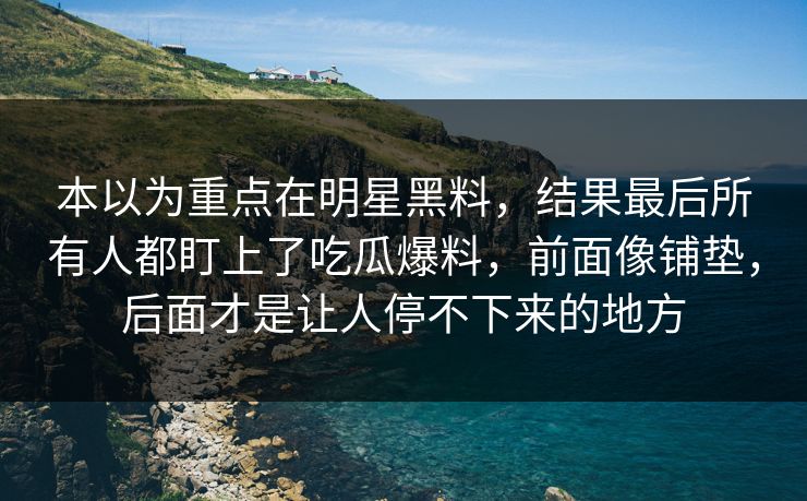 本以为重点在明星黑料,结果最后所有人都盯上了吃瓜爆料,前面像铺垫,后面才是让人停不下来的地方 本以为重点在明星黑料,结果最后所有人都盯上了吃瓜爆料,前面像铺垫,后面才是让人停不下来的地方