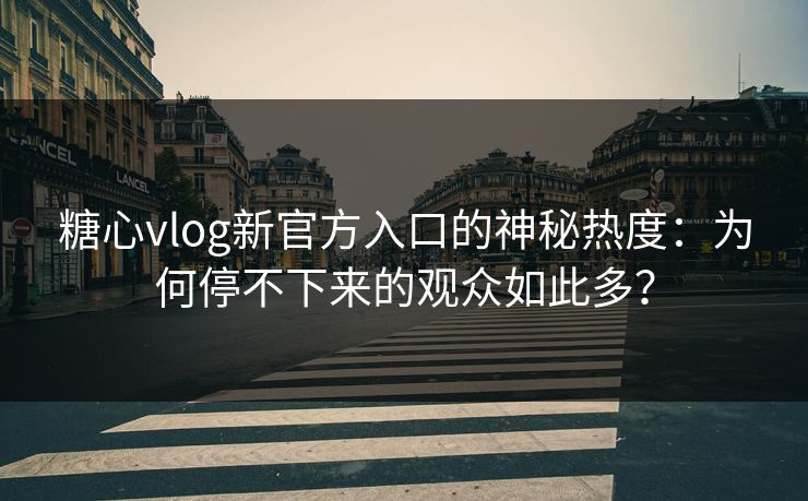 糖心vlog新官方入口的神秘热度:为何停不下来的观众如此多? 糖心vlog新官方入口的神秘热度:为何停不下来的观众如此多?