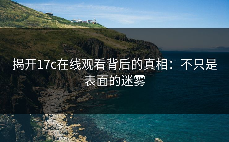 揭开17c在线观看背后的真相:不只是表面的迷雾 揭开17c在线观看背后的真相:不只是表面的迷雾