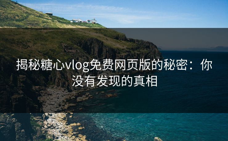 揭秘糖心vlog免费网页版的秘密:你没有发现的真相 揭秘糖心vlog免费网页版的秘密:你没有发现的真相