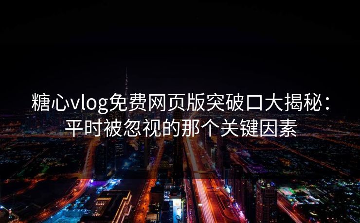 糖心vlog免费网页版突破口大揭秘:平时被忽视的那个关键因素