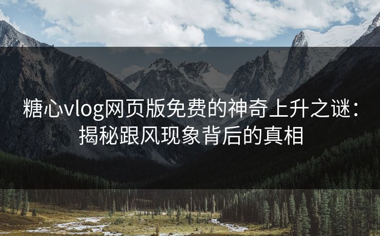 糖心vlog网页版免费的神奇上升之谜:揭秘跟风现象背后的真相