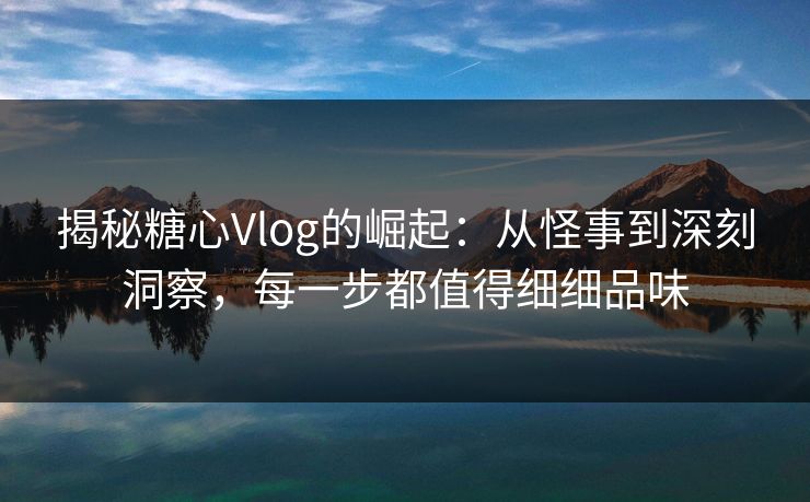揭秘糖心Vlog的崛起:从怪事到深刻洞察,每一步都值得细细品味