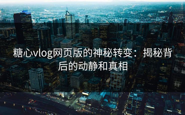 糖心vlog网页版的神秘转变:揭秘背后的动静和真相