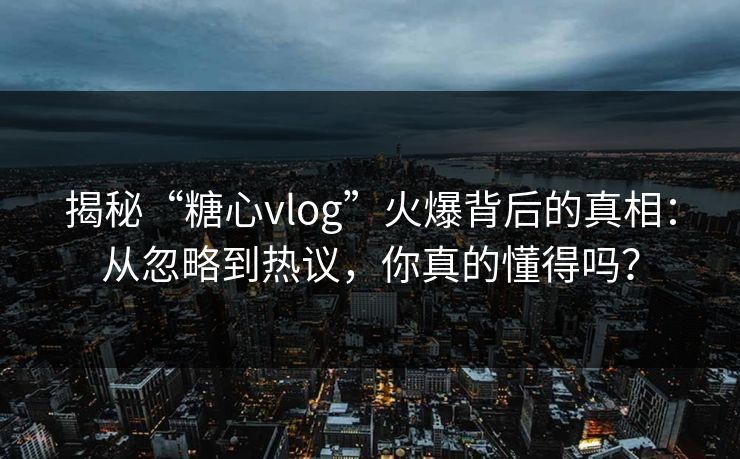 揭秘“糖心vlog”火爆背后的真相:从忽略到热议,你真的懂得吗?