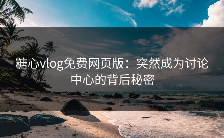 糖心vlog免费网页版:突然成为讨论中心的背后秘密