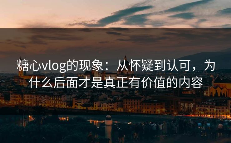 糖心vlog的现象:从怀疑到认可,为什么后面才是真正有价值的内容